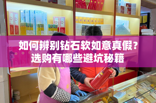 如何辨别钻石软如意真假？选购有哪些避坑秘籍